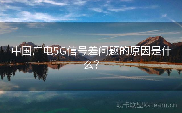 中国广电5G信号差问题的原因是什么？