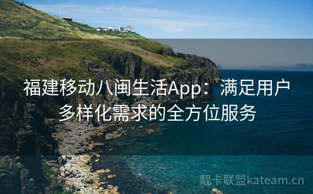 福建移动八闽生活App：满足用户多样化需求的全方位服务