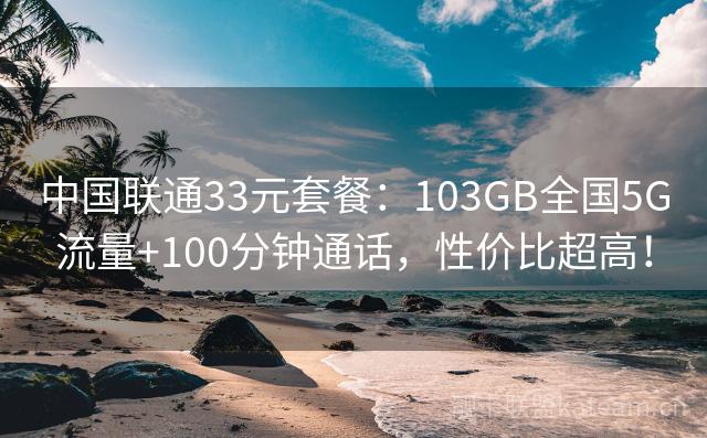 中国联通33元套餐：103GB全国5G流量+100分钟通话，性价比超高！