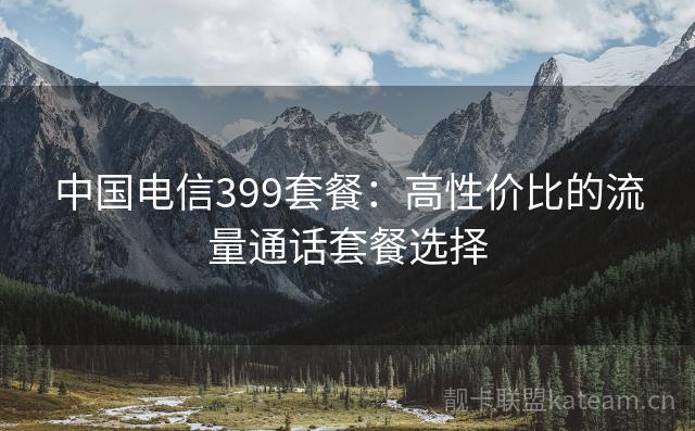 中国电信399套餐：高性价比的流量通话套餐选择