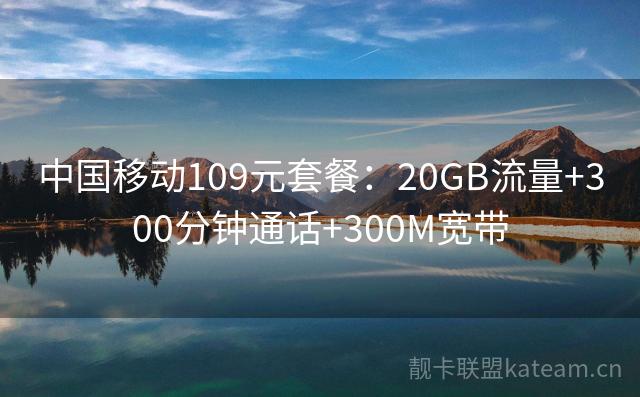 中国移动109元套餐：20GB流量+300分钟通话+300M宽带