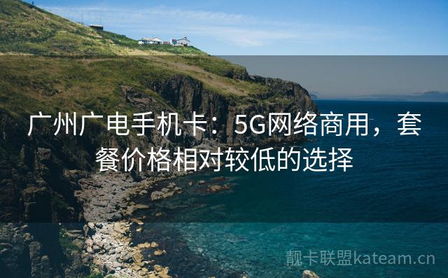 广州广电手机卡：5G网络商用，套餐价格相对较低的选择