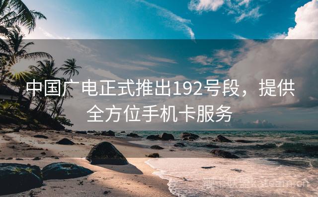 中国广电正式推出192号段，提供全方位手机卡服务